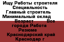 Ищу Работы строителя › Специальность ­ Главный строитель  › Минимальный оклад ­ 5 000 › Возраст ­ 30 - Все города Работа » Резюме   . Краснодарский край,Краснодар г.